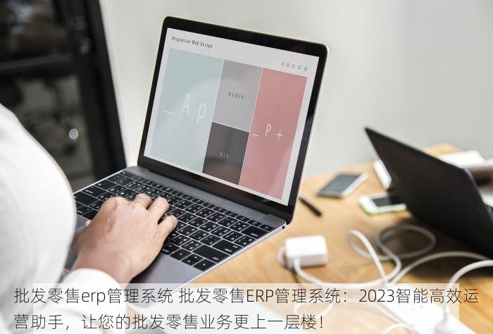 批发零售erp管理系统 批发零售ERP管理系统：2023智能高效运营助手，让您的批发零售业务更上一层楼！