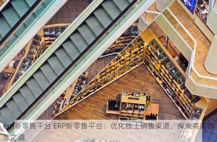 erp新零售平台 ERP新零售平台：优化线上销售渠道，探索商家首选之道