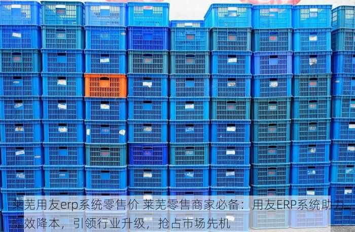 莱芜用友erp系统零售价 莱芜零售商家必备：用友ERP系统助力提效降本，引领行业升级，抢占市场先机