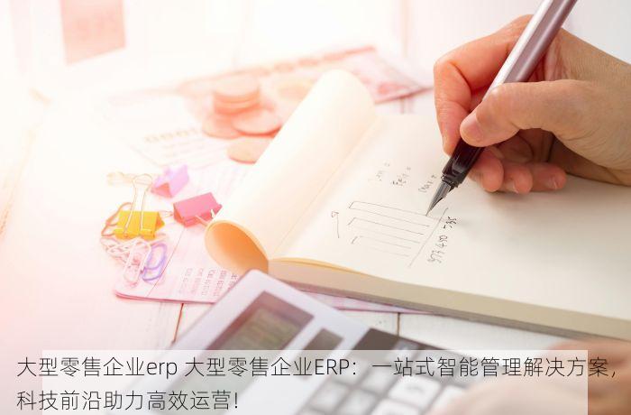 大型零售企业erp 大型零售企业ERP：一站式智能管理解决方案，科技前沿助力高效运营!