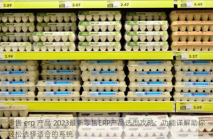 零售 erp 产品 2023最新零售ERP产品选型攻略：功能详解助你轻松选择适合的系统