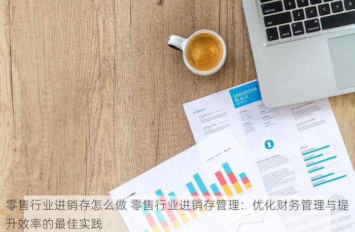 零售行业进销存怎么做 零售行业进销存管理：优化财务管理与提升效率的最佳实践
