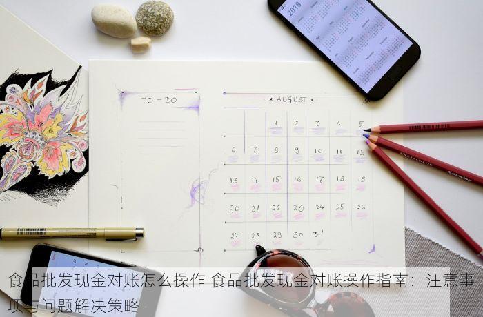 食品批发现金对账怎么操作 食品批发现金对账操作指南：注意事项与问题解决策略