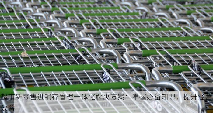 超市新零售进销存管理一体化解决方案：掌握必备知识，提升经营效益