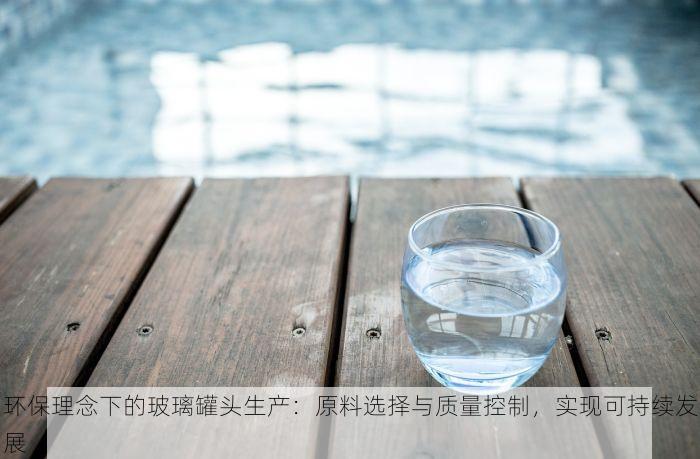 环保理念下的玻璃罐头生产：原料选择与质量控制，实现可持续发展