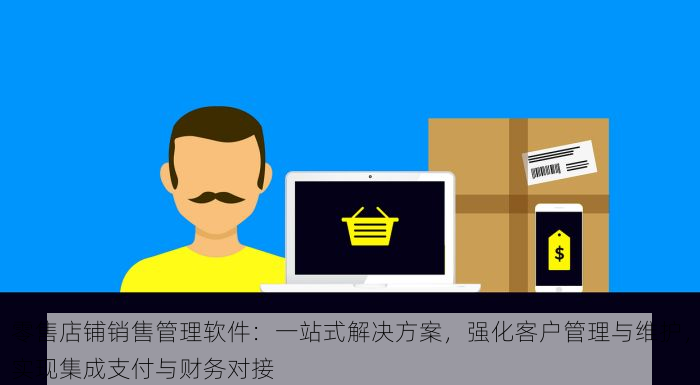 零售店铺销售管理软件：一站式解决方案，强化客户管理与维护，实现集成支付与财务对接
