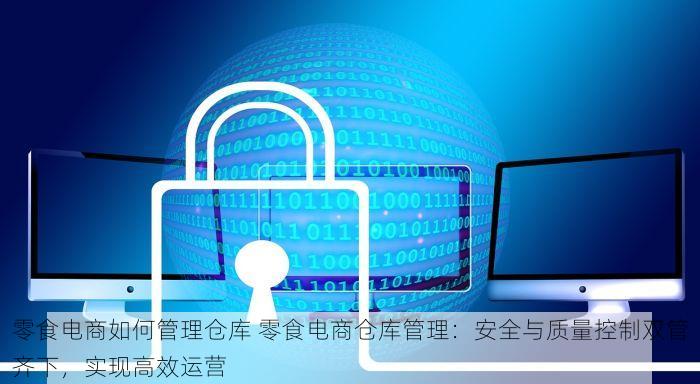 零食电商如何管理仓库 零食电商仓库管理：安全与质量控制双管齐下，实现高效运营