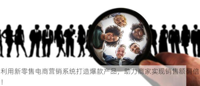 利用新零售电商营销系统打造爆款产品，助力商家实现销售额翻倍！