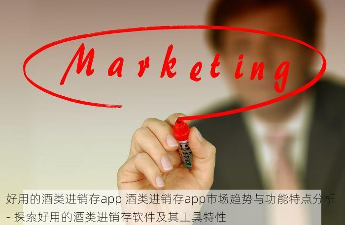 好用的酒类进销存app 酒类进销存app市场趋势与功能特点分析 - 探索好用的酒类进销存软件及其工具特性