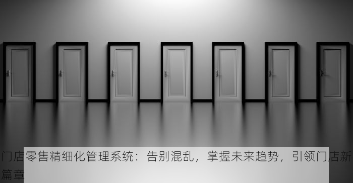 门店零售精细化管理系统：告别混乱，掌握未来趋势，引领门店新篇章