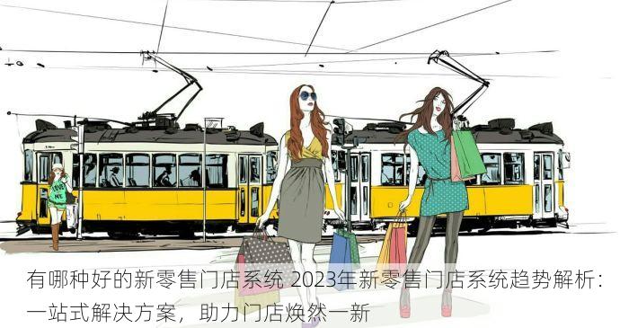 有哪种好的新零售门店系统 2023年新零售门店系统趋势解析：一站式解决方案，助力门店焕然一新