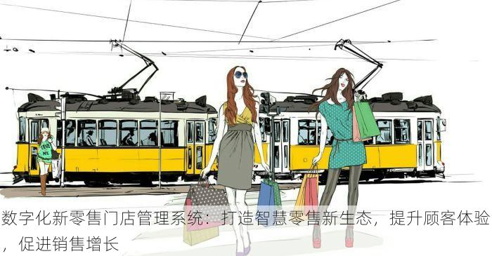 数字化新零售门店管理系统：打造智慧零售新生态，提升顾客体验，促进销售增长