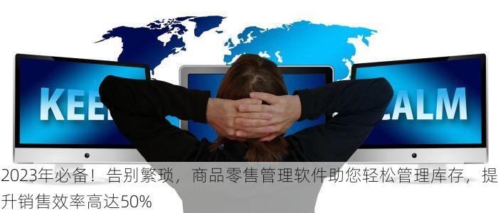 2023年必备！告别繁琐，商品零售管理软件助您轻松管理库存，提升销售效率高达50%