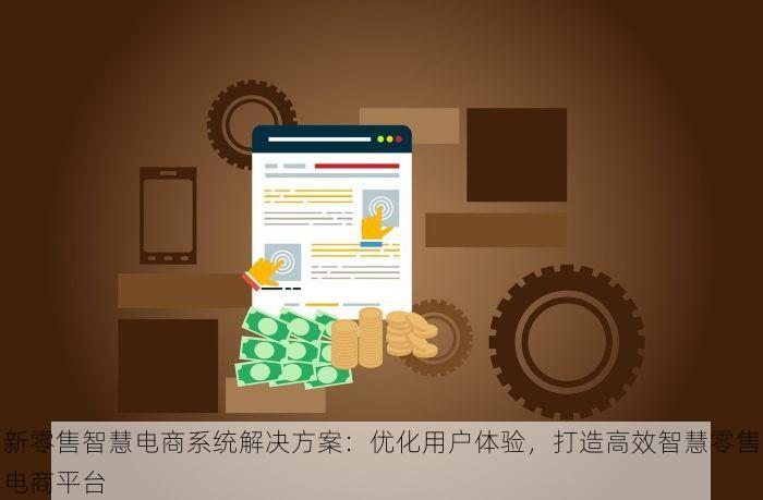 新零售智慧电商系统解决方案：优化用户体验，打造高效智慧零售电商平台