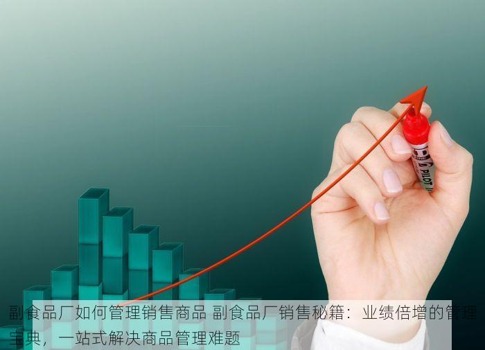 副食品厂如何管理销售商品 副食品厂销售秘籍：业绩倍增的管理宝典，一站式解决商品管理难题