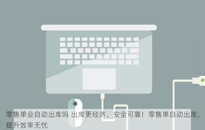 零售单会自动出库吗 出库更经济、安全可靠！零售单自动出库，提升效率无忧
