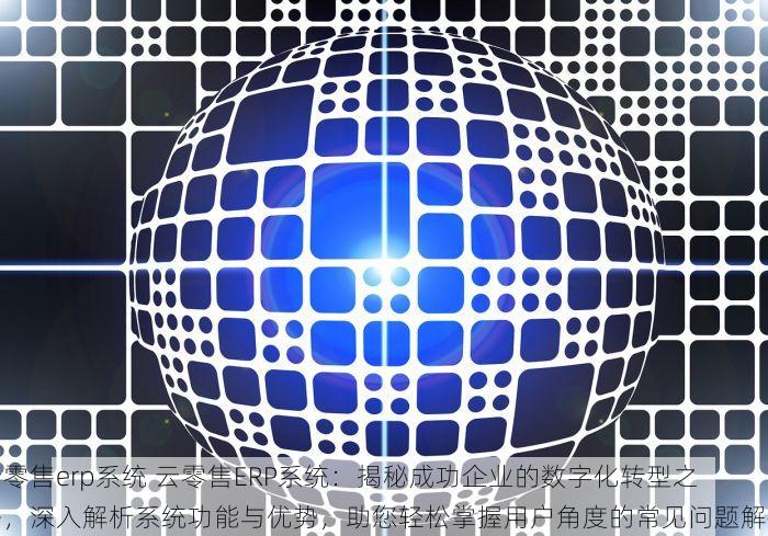 云零售erp系统 云零售ERP系统：揭秘成功企业的数字化转型之路，深入解析系统功能与优势，助您轻松掌握用户角度的常见问题解答