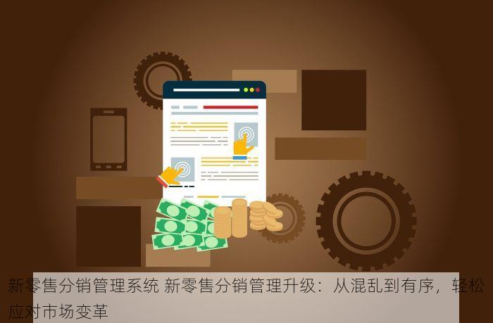 新零售分销管理系统 新零售分销管理升级：从混乱到有序，轻松应对市场变革