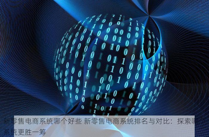 新零售电商系统哪个好些 新零售电商系统排名与对比：探索哪个系统更胜一筹
