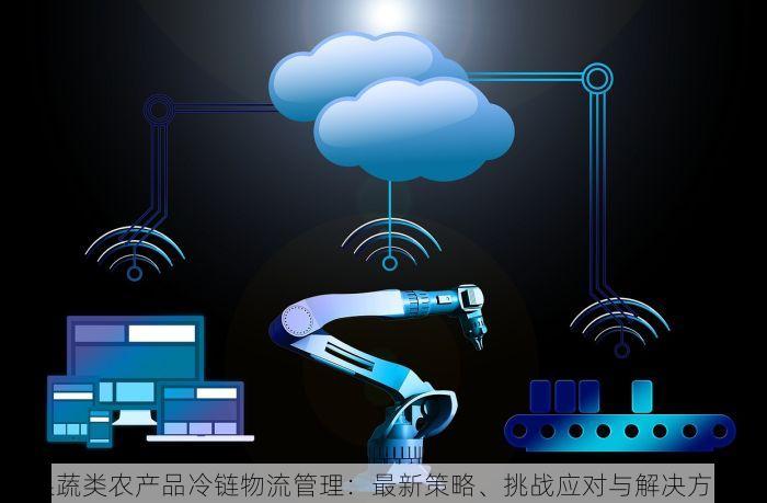 果蔬类农产品冷链物流管理：最新策略、挑战应对与解决方案