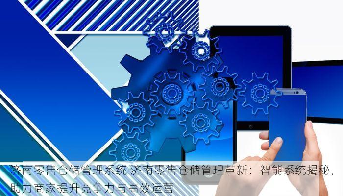 济南零售仓储管理系统 济南零售仓储管理革新：智能系统揭秘，助力商家提升竞争力与高效运营