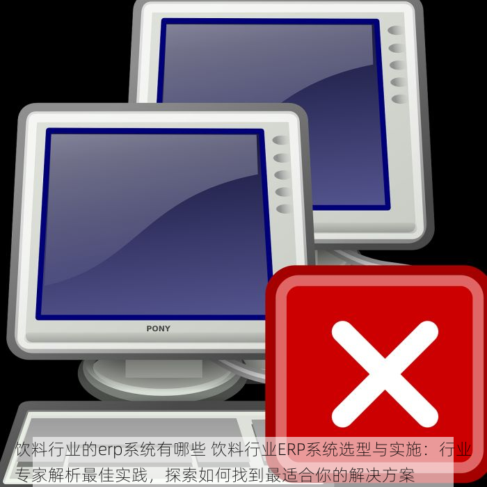 饮料行业的erp系统有哪些 饮料行业ERP系统选型与实施：行业专家解析最佳实践，探索如何找到最适合你的解决方案