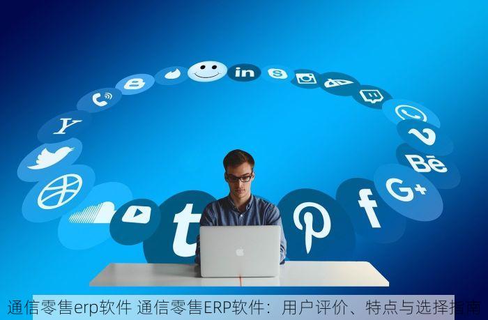 通信零售erp软件 通信零售ERP软件：用户评价、特点与选择指南
