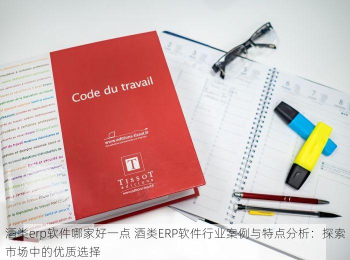 酒类erp软件哪家好一点 酒类ERP软件行业案例与特点分析：探索市场中的优质选择
