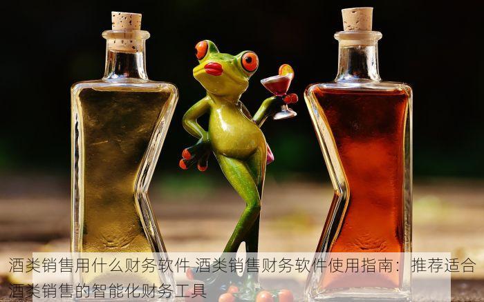酒类销售用什么财务软件 酒类销售财务软件使用指南：推荐适合酒类销售的智能化财务工具