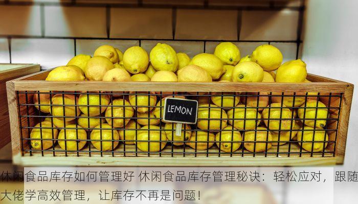 休闲食品库存如何管理好 休闲食品库存管理秘诀：轻松应对，跟随大佬学高效管理，让库存不再是问题！