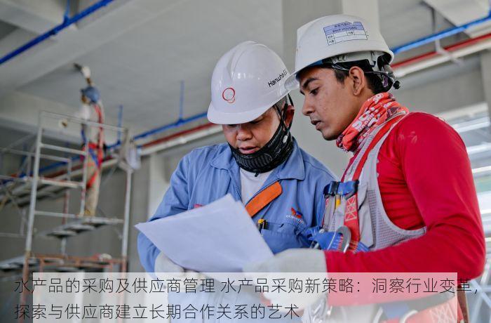 水产品的采购及供应商管理 水产品采购新策略：洞察行业变革，探索与供应商建立长期合作关系的艺术