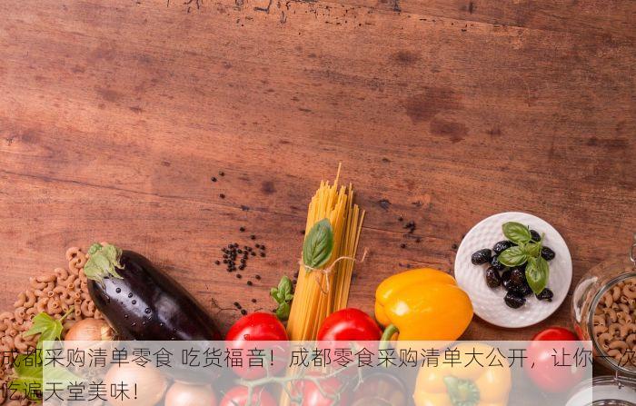 成都采购清单零食 吃货福音！成都零食采购清单大公开，让你一次吃遍天堂美味！