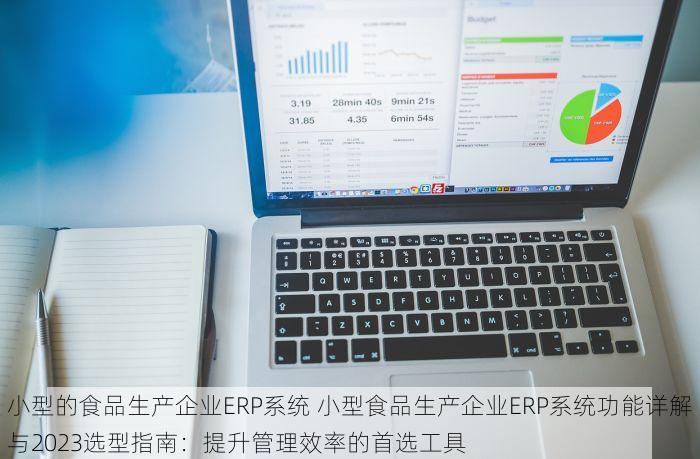 小型的食品生产企业ERP系统 小型食品生产企业ERP系统功能详解与2023选型指南：提升管理效率的首选工具