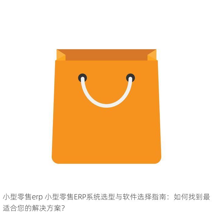 小型零售erp 小型零售ERP系统选型与软件选择指南：如何找到最适合您的解决方案？