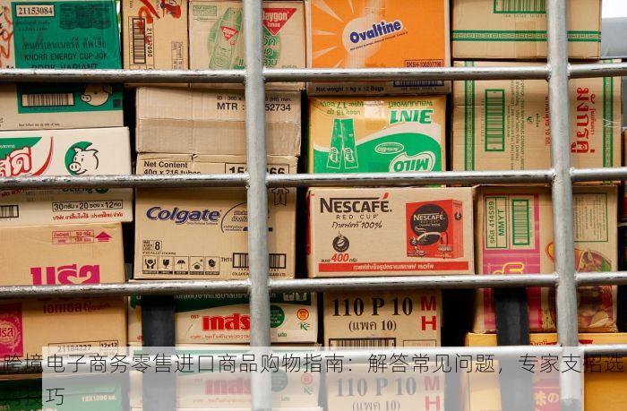 跨境电子商务零售进口商品购物指南：解答常见问题，专家支招选购技巧