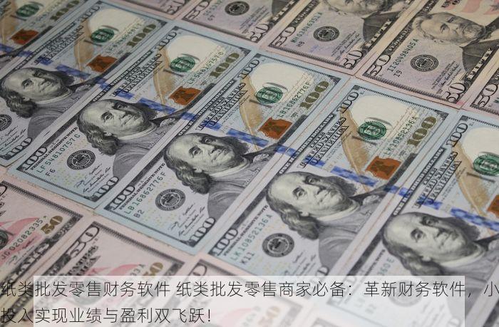 纸类批发零售财务软件 纸类批发零售商家必备：革新财务软件，小投入实现业绩与盈利双飞跃！