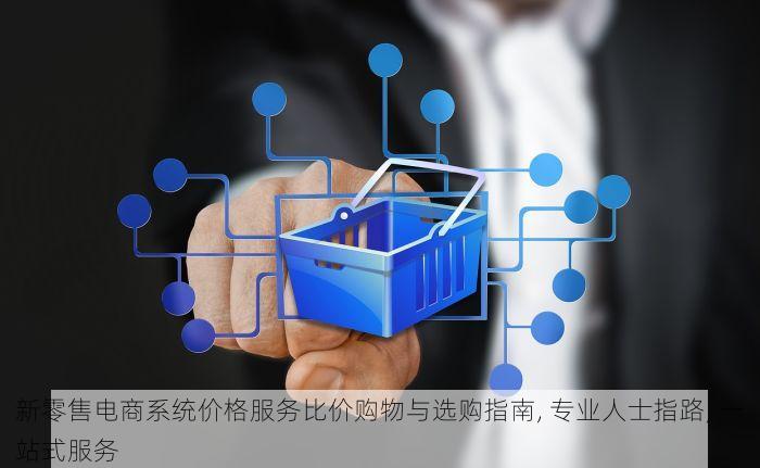 新零售电商系统价格服务比价购物与选购指南, 专业人士指路, 一站式服务