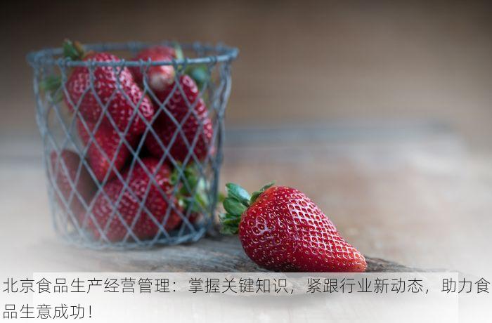 北京食品生产经营管理：掌握关键知识，紧跟行业新动态，助力食品生意成功！
