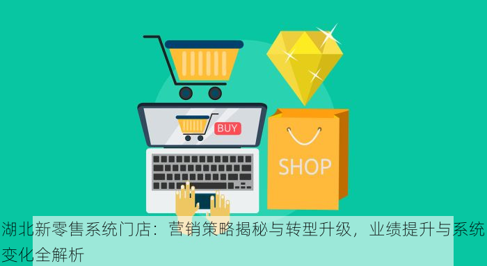 湖北新零售系统门店：营销策略揭秘与转型升级，业绩提升与系统变化全解析