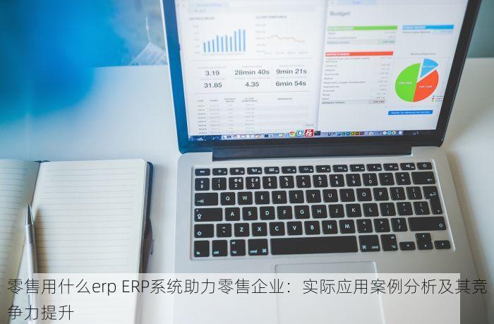 零售用什么erp ERP系统助力零售企业：实际应用案例分析及其竞争力提升