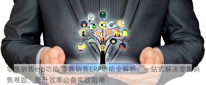 零售销售erp功能 零售销售ERP功能全解析：一站式解决零售销售难题，提升效率必备实战指南