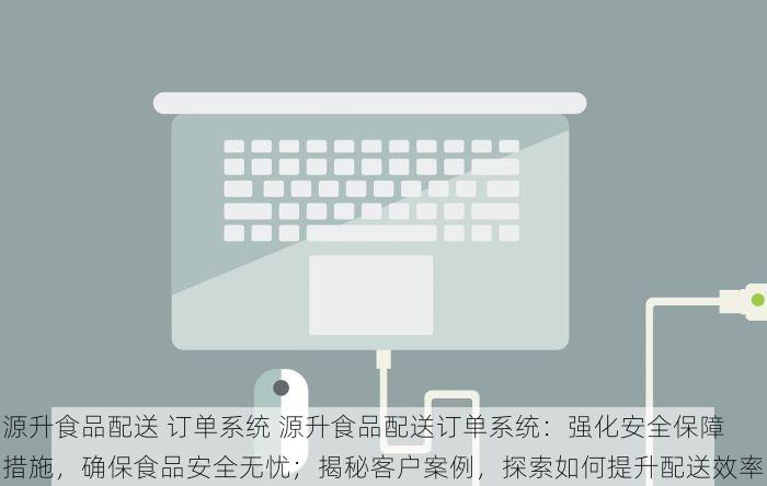 源升食品配送 订单系统 源升食品配送订单系统：强化安全保障措施，确保食品安全无忧；揭秘客户案例，探索如何提升配送效率