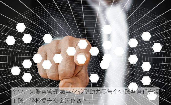 零售企业往来账务管理 数字化转型助力零售企业账务管理升级，告别手工账，轻松提升资金运作效率！