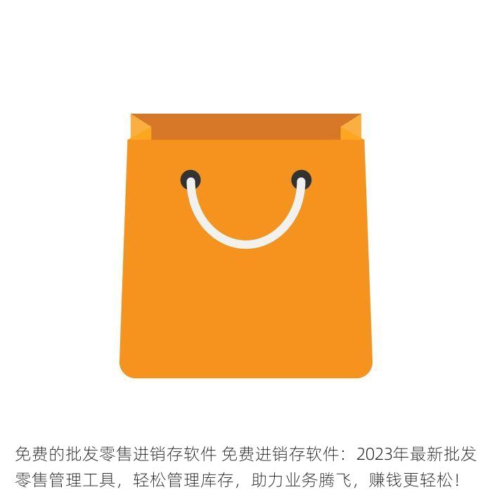 免费的批发零售进销存软件 免费进销存软件：2023年最新批发零售管理工具，轻松管理库存，助力业务腾飞，赚钱更轻松！
