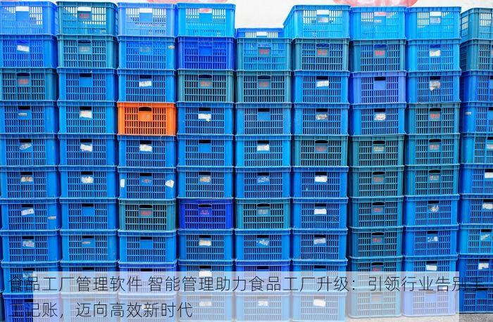 食品工厂管理软件 智能管理助力食品工厂升级：引领行业告别手工记账，迈向高效新时代