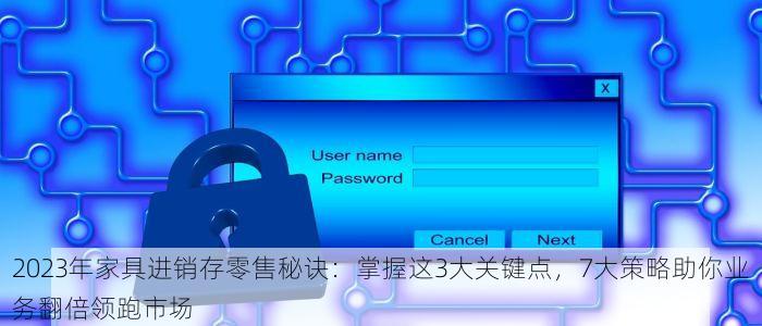 2023年家具进销存零售秘诀：掌握这3大关键点，7大策略助你业务翻倍领跑市场