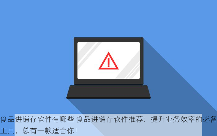 食品进销存软件有哪些 食品进销存软件推荐：提升业务效率的必备工具，总有一款适合你！