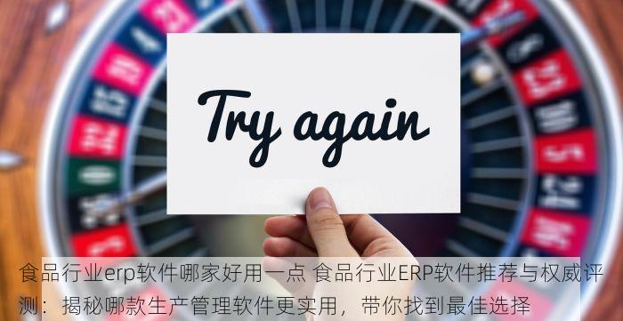 食品行业erp软件哪家好用一点 食品行业ERP软件推荐与权威评测：揭秘哪款生产管理软件更实用，带你找到最佳选择