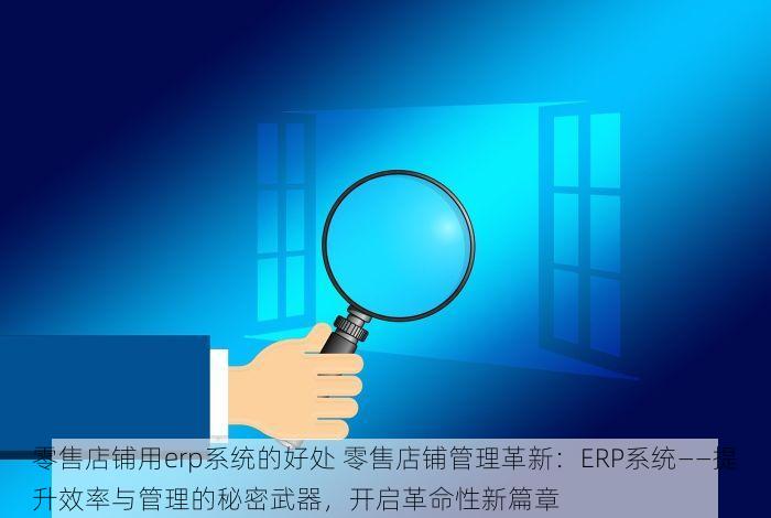 零售店铺用erp系统的好处 零售店铺管理革新：ERP系统——提升效率与管理的秘密武器，开启革命性新篇章