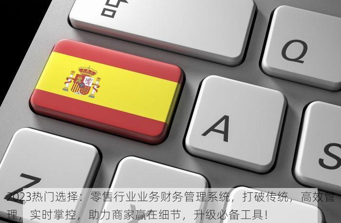 2023热门选择：零售行业业务财务管理系统，打破传统，高效管理，实时掌控，助力商家赢在细节，升级必备工具！